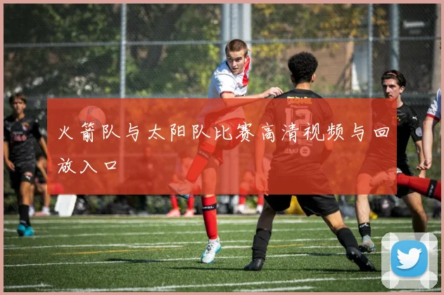 火箭队与太阳队比赛高清视频与回放入口
