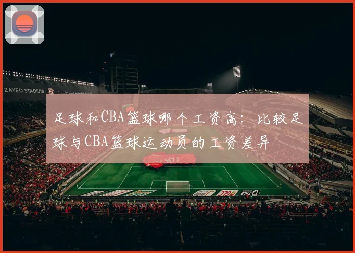 足球和CBA篮球哪个工资高:比较足球与CBA篮球运动员的工资差异