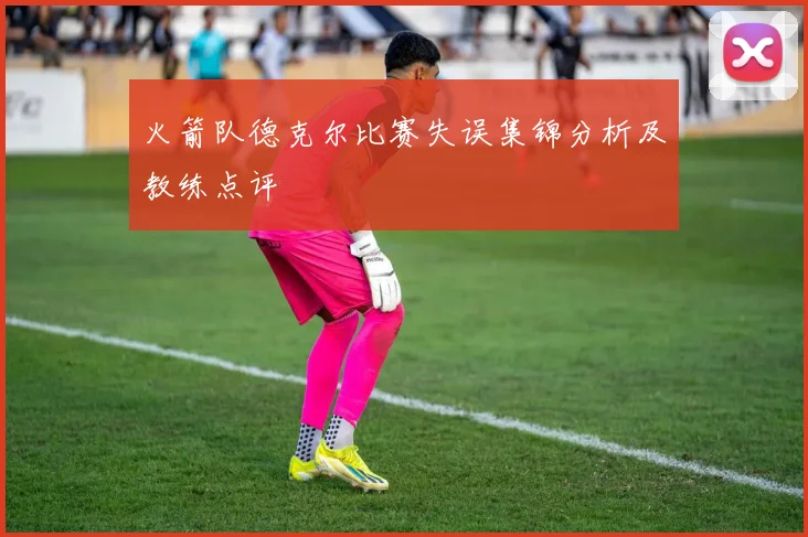 火箭队德克尔比赛失误集锦分析及教练点评
