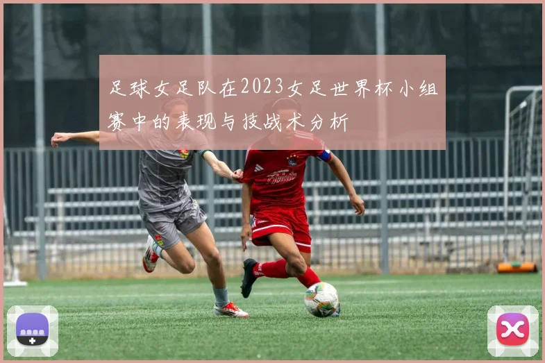 足球女足队在2023女足世界杯小组赛中的表现与技战术分析