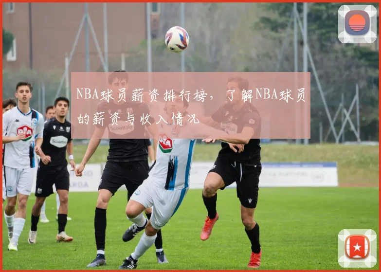 NBA球员薪资排行榜,了解NBA球员的薪资与收入情况