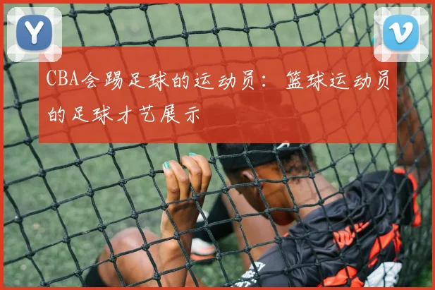 CBA会踢足球的运动员:篮球运动员的足球才艺展示