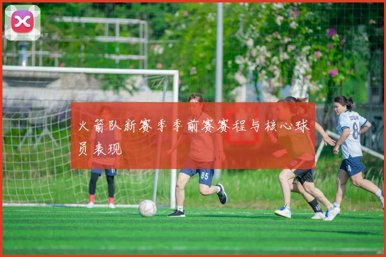 火箭队新赛季季前赛赛程与核心球员表现