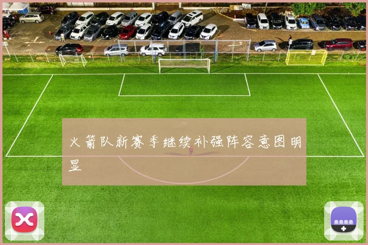 火箭队新赛季继续补强阵容意图明显