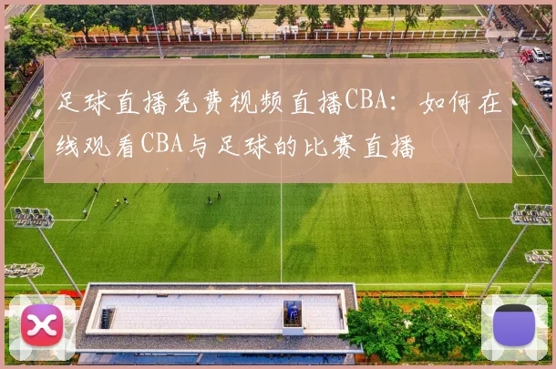 足球直播免费视频直播CBA:如何在线观看CBA与足球的比赛直播