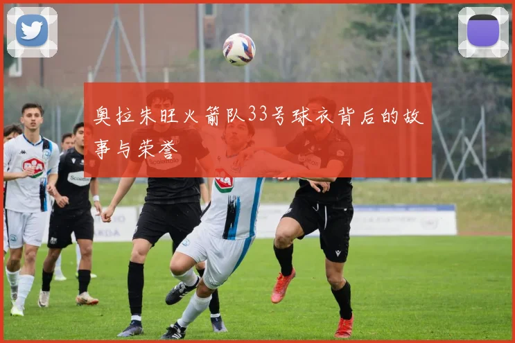 奥拉朱旺火箭队33号球衣背后的故事与荣誉