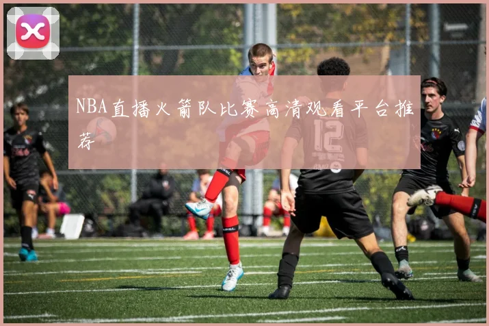 NBA直播火箭队比赛高清观看平台推荐